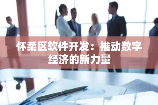 怀柔区软件开发：推动数字经济的新力量