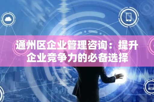 通州区企业管理咨询：提升企业竞争力的必备选择