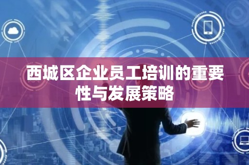 西城区企业员工培训的重要性与发展策略