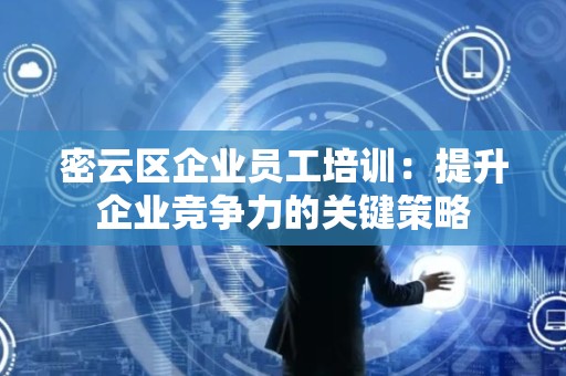密云区企业员工培训：提升企业竞争力的关键策略