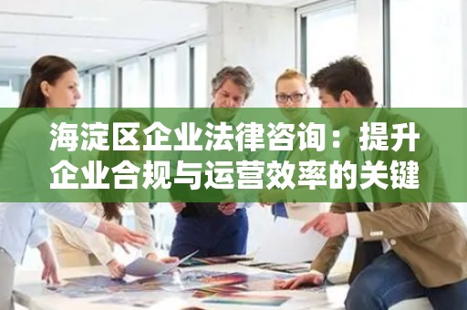 海淀区企业法律咨询：提升企业合规与运营效率的关键
