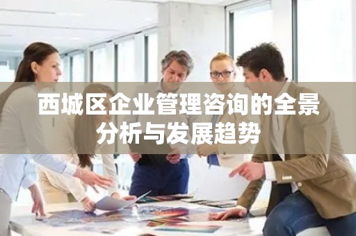西城区企业管理咨询的全景分析与发展趋势