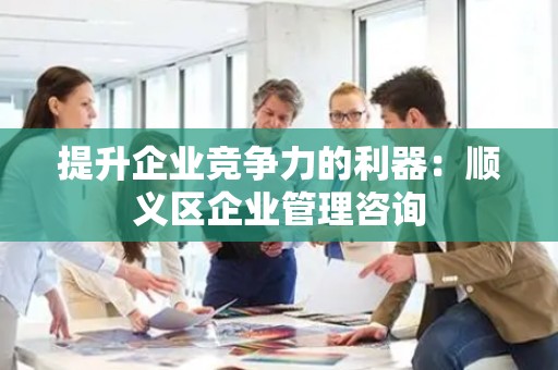 提升企业竞争力的利器：顺义区企业管理咨询
