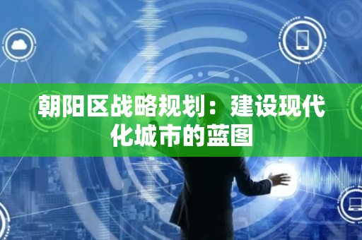 朝阳区战略规划：建设现代化城市的蓝图