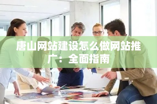唐山网站建设怎么做网站推广：全面指南