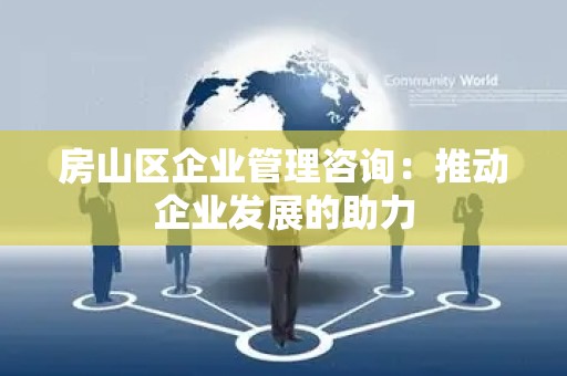 房山区企业管理咨询：推动企业发展的助力
