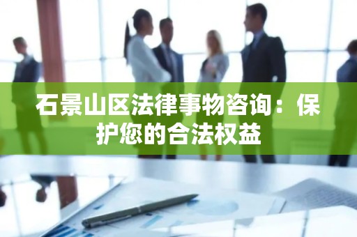 石景山区法律事物咨询：保护您的合法权益