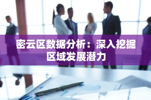 密云区数据分析：深入挖掘区域发展潜力