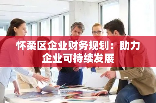 怀柔区企业财务规划：助力企业可持续发展