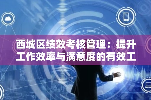西城区绩效考核管理：提升工作效率与满意度的有效工具