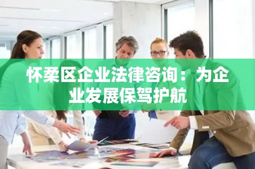 怀柔区企业法律咨询：为企业发展保驾护航