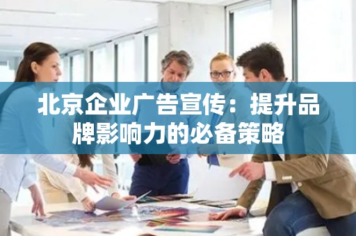 北京企业广告宣传：提升品牌影响力的必备策略
