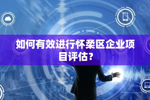 如何有效进行怀柔区企业项目评估？