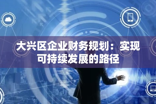 大兴区企业财务规划：实现可持续发展的路径