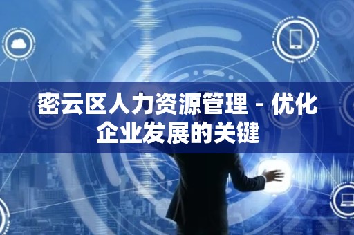 密云区人力资源管理 - 优化企业发展的关键