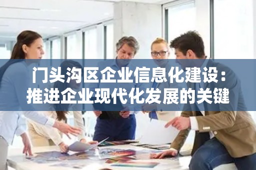 门头沟区企业信息化建设：推进企业现代化发展的关键