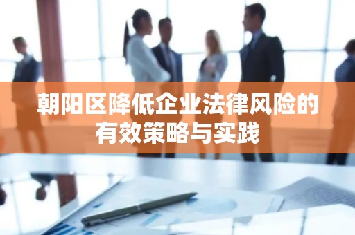 朝阳区降低企业法律风险的有效策略与实践