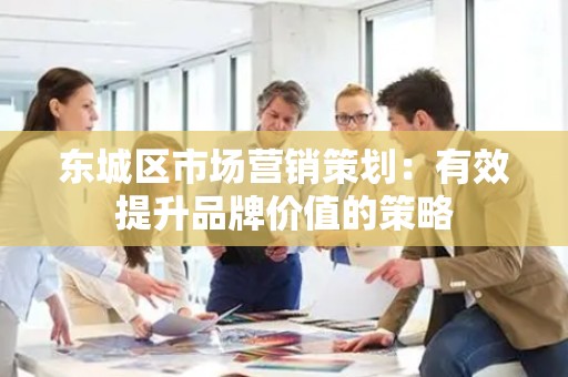 顺义区市场营销策划：有效提升品牌价值的策略