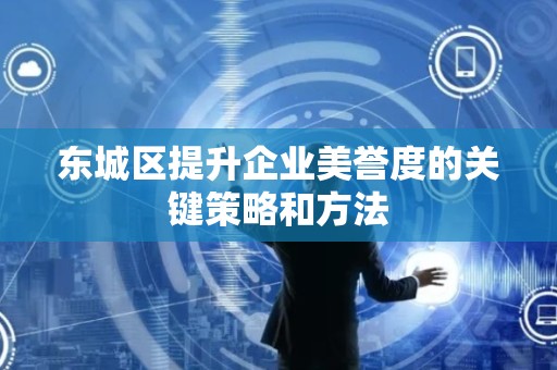 顺义区提升企业美誉度的关键策略和方法