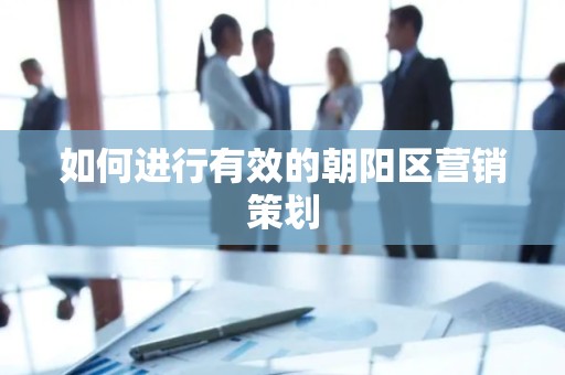 如何进行有效的朝阳区营销策划