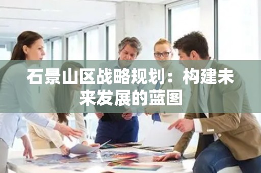 石景山区战略规划：构建未来发展的蓝图