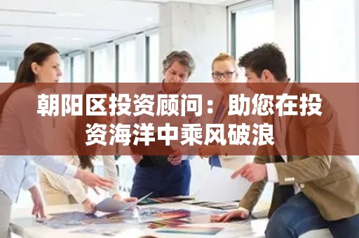 朝阳区投资顾问：助您在投资海洋中乘风破浪