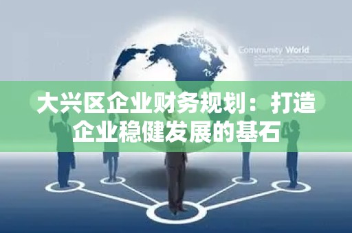 大兴区企业财务规划：打造企业稳健发展的基石