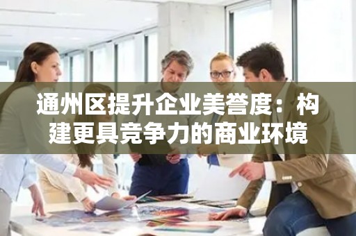 通州区提升企业美誉度：构建更具竞争力的商业环境